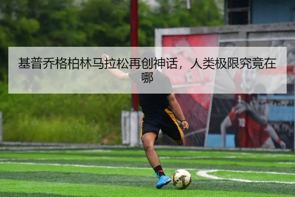 基普乔格柏林马拉松再创神话，人类极限究竟在哪